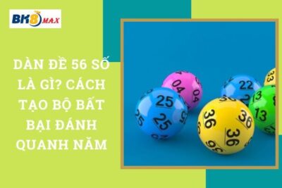 Dàn Đề 56 Số Là Gì? Cách Tạo Bộ Bất Bại Đánh Quanh Năm