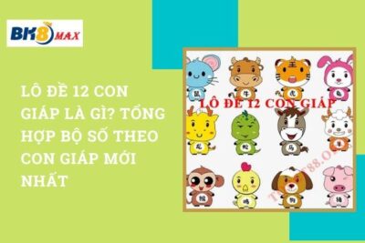 Lô Đề 12 Con Giáp Là Gì? Tổng Hợp Bộ Số Theo Con Giáp Mới Nhất 